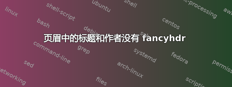 页眉中的标题和作者没有 fancyhdr