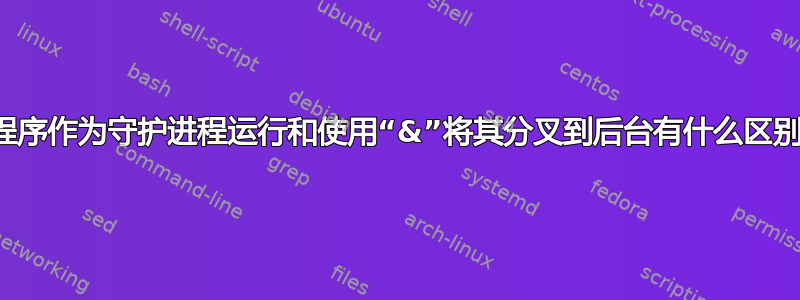 将程序作为守护进程运行和使用“&”将其分叉到后台有什么区别？