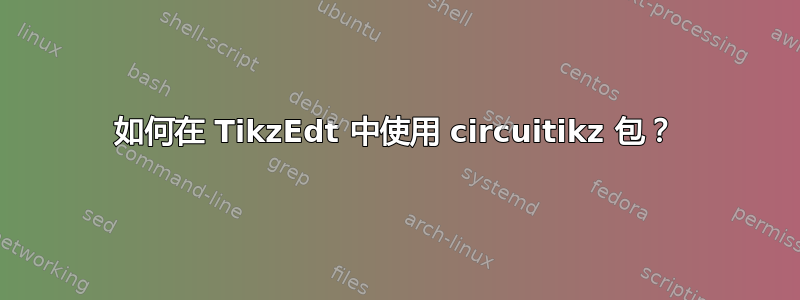 如何在 TikzEdt 中使用 circuitikz 包？