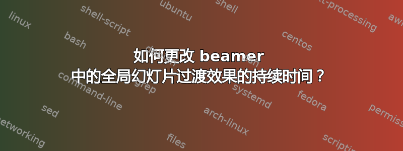 如何更改 beamer 中的全局幻灯片过渡效果的持续时间？