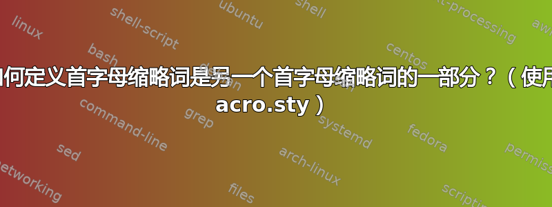 如何定义首字母缩略词是另一个首字母缩略词的一部分？（使用 acro.sty）