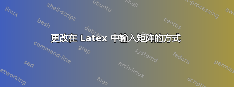 更改在 Latex 中输入矩阵的方式