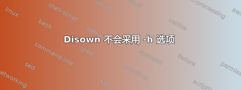 Disown 不会采用 -h 选项