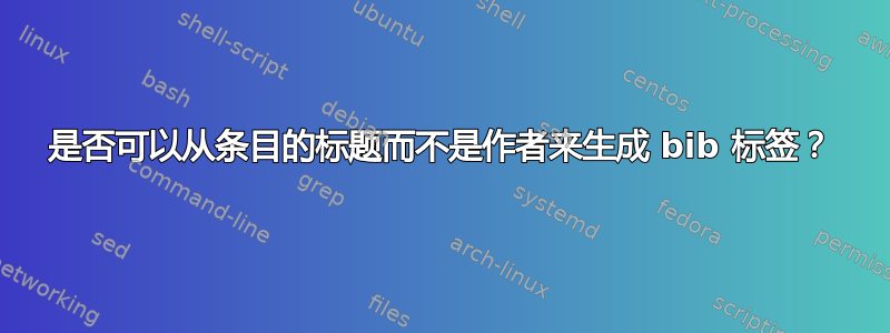 是否可以从条目的标题而不是作者来生成 bib 标签？