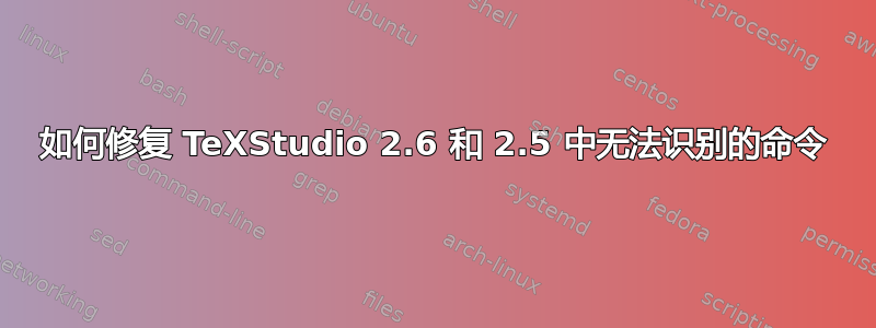 如何修复 TeXStudio 2.6 和 2.5 中无法识别的命令