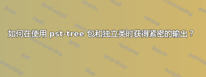 如何在使用 pst-tree 包和独立类时获得紧密的输出？