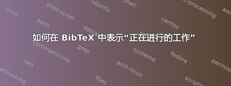 如何在 BibTeX 中表示“正在进行的工作”