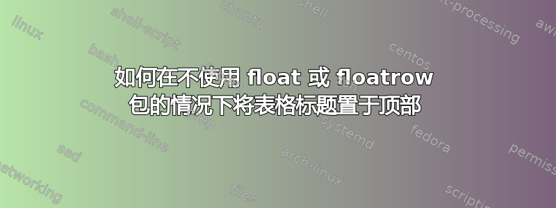 如何在不使用 float 或 floatrow 包的情况下将表格标题置于顶部