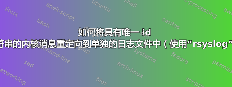 如何将具有唯一 id 子字符串的内核消息重定向到单独的日志文件中（使用“rsyslog”）？