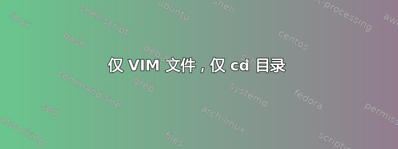 仅 VIM 文件，仅 cd 目录