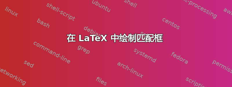 在 LaTeX 中绘制匹配框