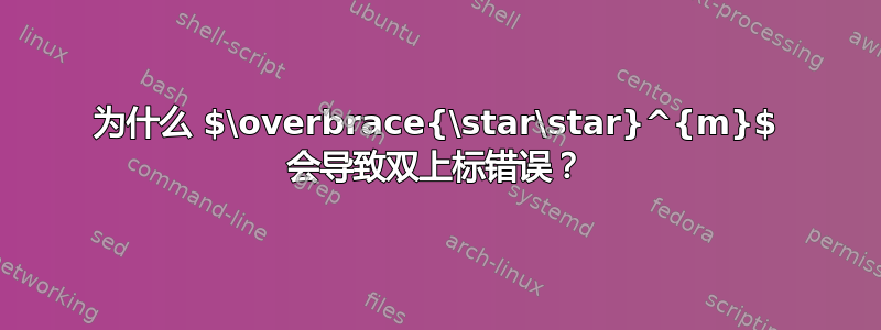 为什么 $\overbrace{\star\star}^{m}$ 会导致双上标错误？