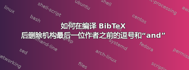 如何在编译 BibTeX 后删除机构最后一位作者之前的逗号和“and”