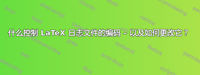 什么控制 LaTeX 日志文件的编码 – 以及如何更改它？