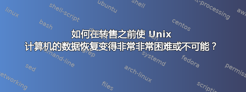 如何在转售之前使 Unix 计算机的数据恢复变得非常非常困难或不可能？