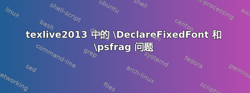 texlive2013 中的 \DeclareFixedFont 和 \psfrag 问题