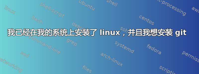 我已经在我的系统上安装了 linux，并且我想安装 git 