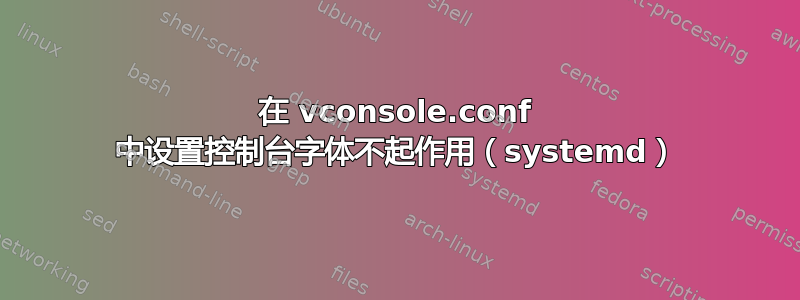 在 vconsole.conf 中设置控制台字体不起作用（systemd）