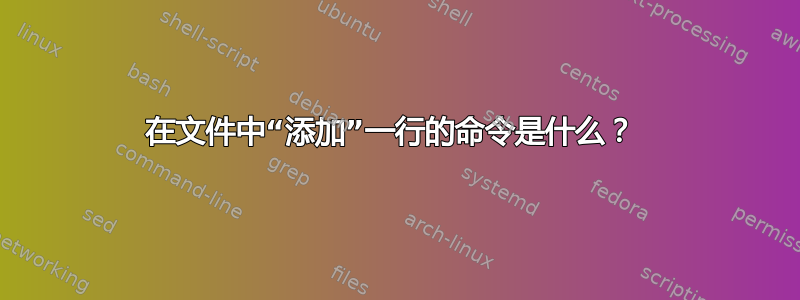 在文件中“添加”一行的命令是什么？ 