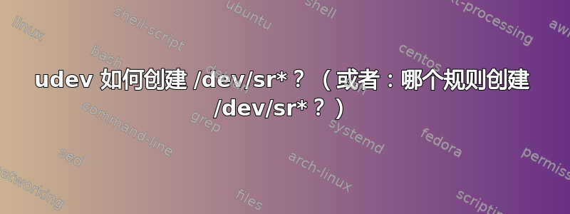 udev 如何创建 /dev/sr*？ （或者：哪个规则创建 /dev/sr*？）