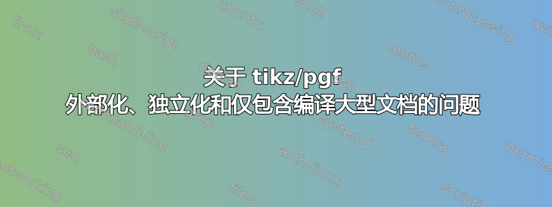 关于 tikz/pgf 外部化、独立化和仅包含编译大型文档的问题