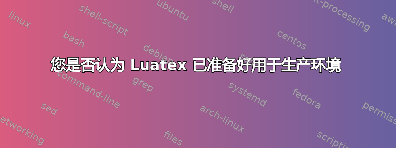 您是否认为 Luatex 已准备好用于生产环境