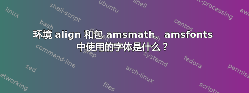 环境 align 和包 amsmath、amsfonts 中使用的字体是什么？