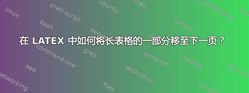 在 LATEX 中如何将长表格的一部分移至下一页？