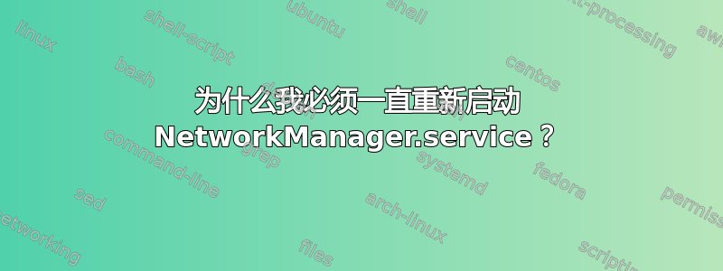 为什么我必须一直重新启动 NetworkManager.service？