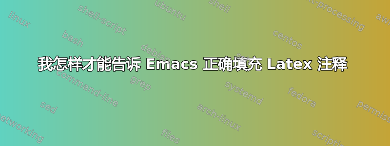 我怎样才能告诉 Emacs 正确填充 Latex 注释