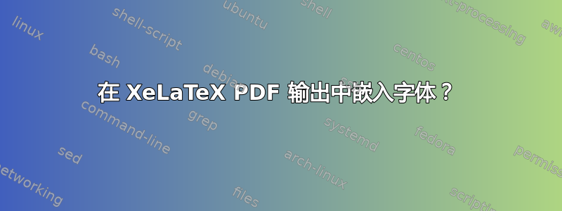 在 XeLaTeX PDF 输出中嵌入字体？