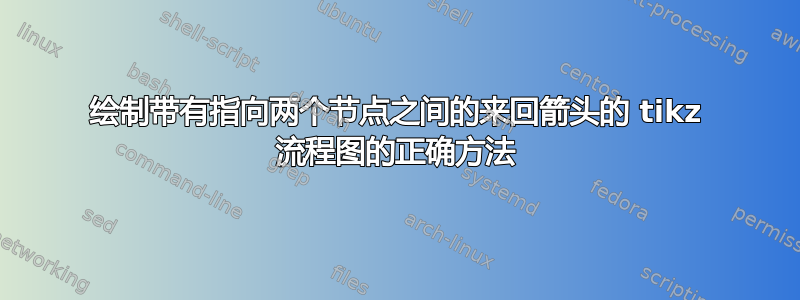 绘制带有指向两个节点之间的来回箭头的 tikz 流程图的正确方法