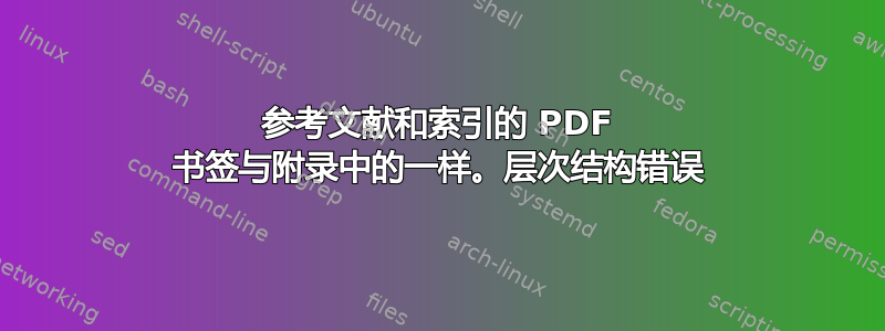 参考文献和索引的 PDF 书签与附录中的一样。层次结构错误