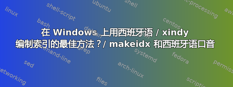 在 Windows 上用西班牙语 / xindy 编制索引的最佳方法？/ makeidx 和西班牙语口音