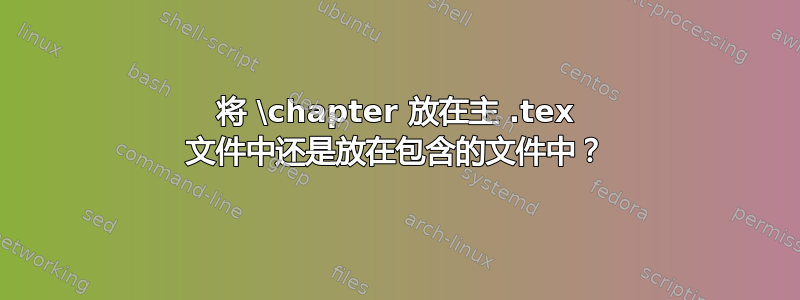 将 \chapter 放在主 .tex 文件中还是放在包含的文件中？