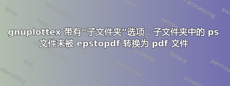 gnuplottex 带有“子文件夹”选项：子文件夹中的 ps 文件未被 epstopdf 转换为 pdf 文件