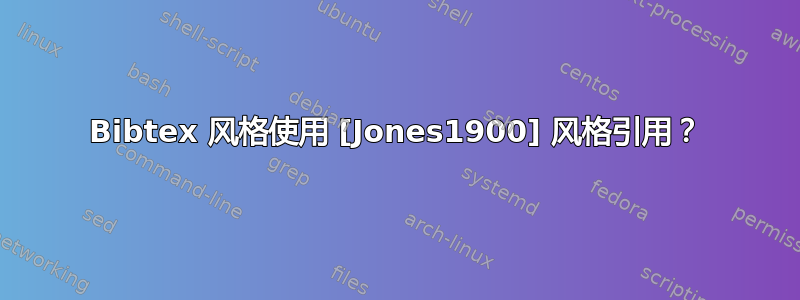 Bibtex 风格使用 [Jones1900] 风格引用？