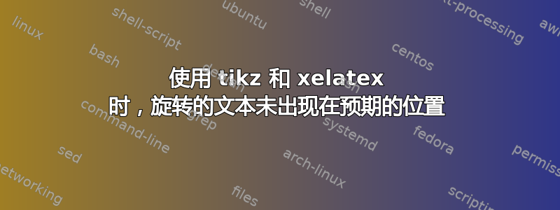 使用 tikz 和 xelatex 时，旋转的文本未出现在预期的位置