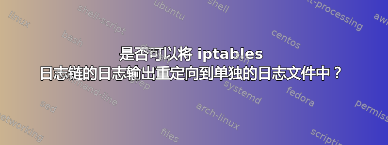 是否可以将 iptables 日志链的日志输出重定向到单独的日志文件中？