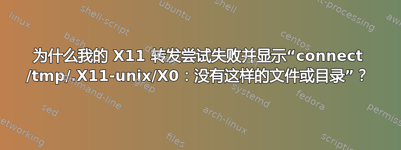 为什么我的 X11 转发尝试失败并显示“connect /tmp/.X11-unix/X0：没有这样的文件或目录”？