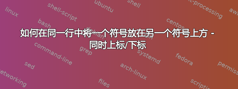 如何在同一行中将一个符号放在另一个符号上方 - 同时上标/下标