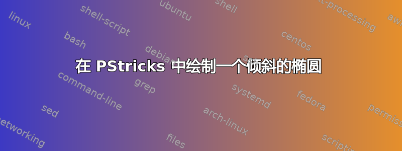 在 PStricks 中绘制一个倾斜的椭圆