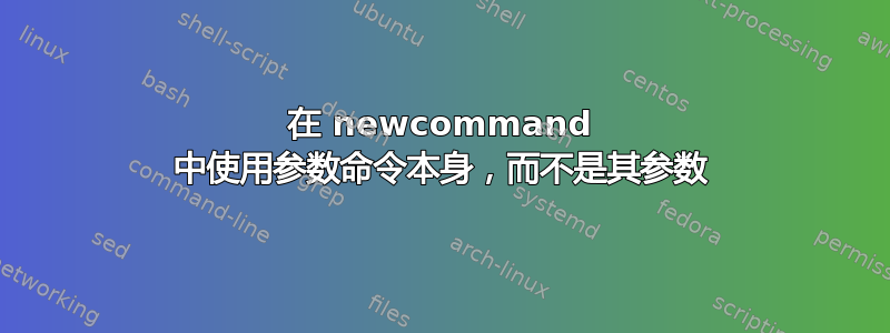 在 newcommand 中使用参数命令本身，而不是其参数