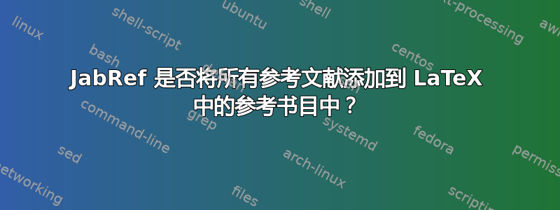 JabRef 是否将所有参考文献添加到 LaTeX 中的参考书目中？