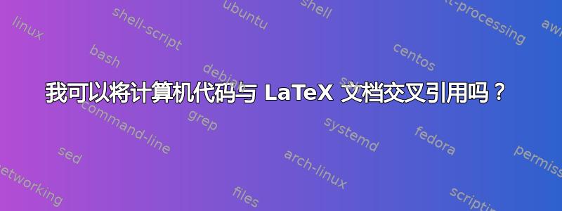 我可以将计算机代码与 LaTeX 文档交叉引用吗？