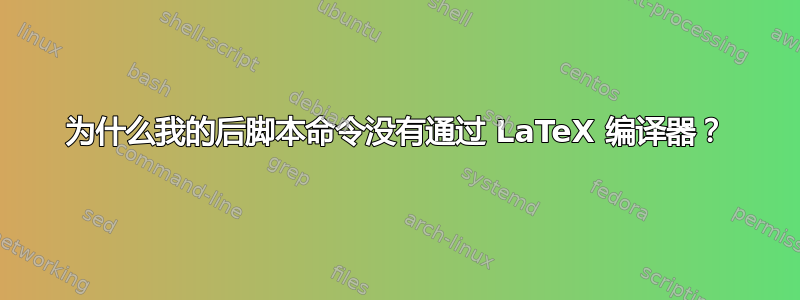 为什么我的后脚本命令没有通过 LaTeX 编译器？