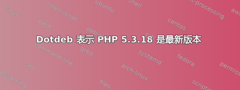 Dotdeb 表示 PHP 5.3.18 是最新版本