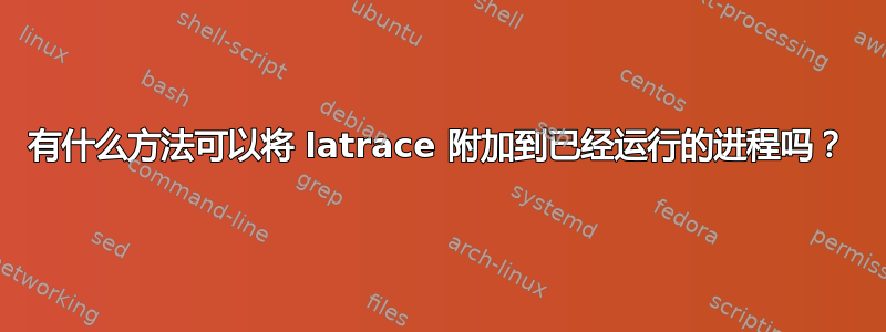 有什么方法可以将 latrace 附加到已经运行的进程吗？