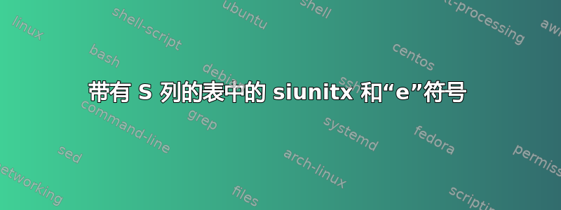 带有 S 列的表中的 siunitx 和“e”符号