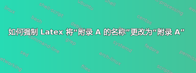 如何强制 Latex 将“附录 A 的名称”更改为“附录 A”